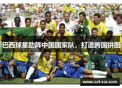 巴西球星助阵中国国家队，打造跨国拼图